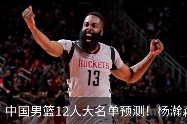 中国男篮12人大名单预测！杨瀚森领衔，王俊杰压阵，曾凡博恐遭淘汰，庞老六奇兵！