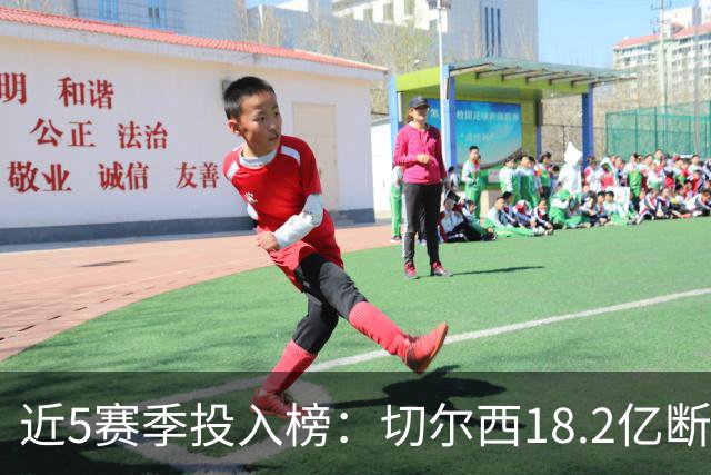 近5赛季投入榜：切尔西18.2亿断崖领跑 前11除巴黎尤文均为英超队
